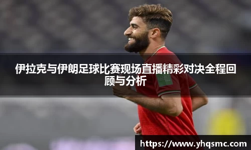 伊拉克与伊朗足球比赛现场直播精彩对决全程回顾与分析