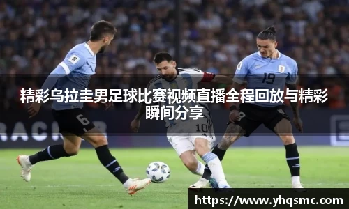 精彩乌拉圭男足球比赛视频直播全程回放与精彩瞬间分享
