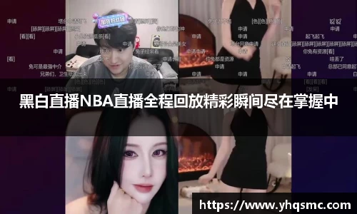黑白直播NBA直播全程回放精彩瞬间尽在掌握中