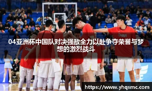 04亚洲杯中国队对决强敌全力以赴争夺荣誉与梦想的激烈战斗