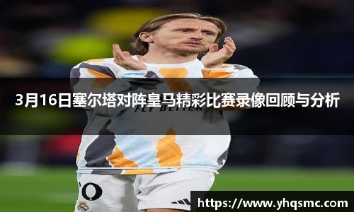 3月16日塞尔塔对阵皇马精彩比赛录像回顾与分析