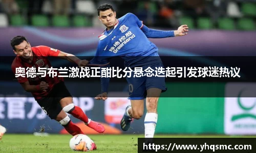 奥德与布兰激战正酣比分悬念迭起引发球迷热议