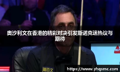 奥沙利文在香港的精彩对决引发斯诺克迷热议与期待