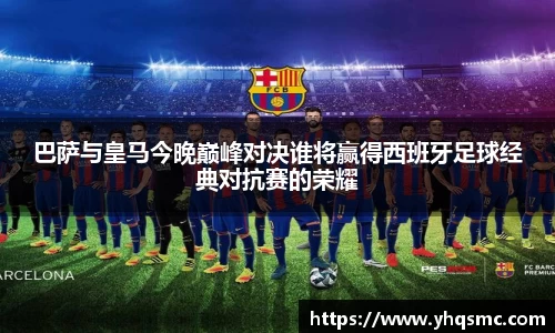 巴萨与皇马今晚巅峰对决谁将赢得西班牙足球经典对抗赛的荣耀