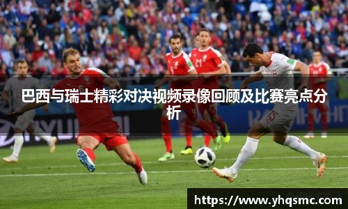 巴西与瑞士精彩对决视频录像回顾及比赛亮点分析
